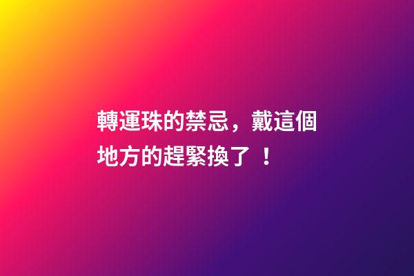 轉運珠的禁忌，戴這個地方的趕緊換了！